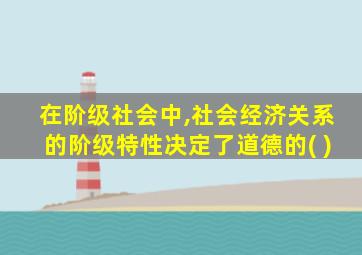 在阶级社会中,社会经济关系的阶级特性决定了道德的( )